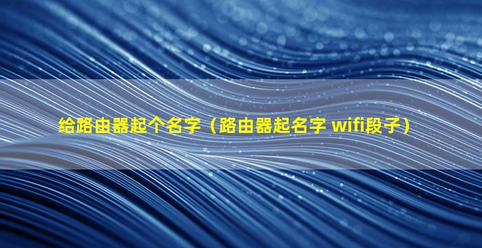 给路由器起个名字（路由器起名字 wifi段子）